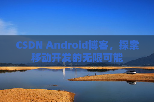 CSDN Android博客，探索移动开发的无限可能